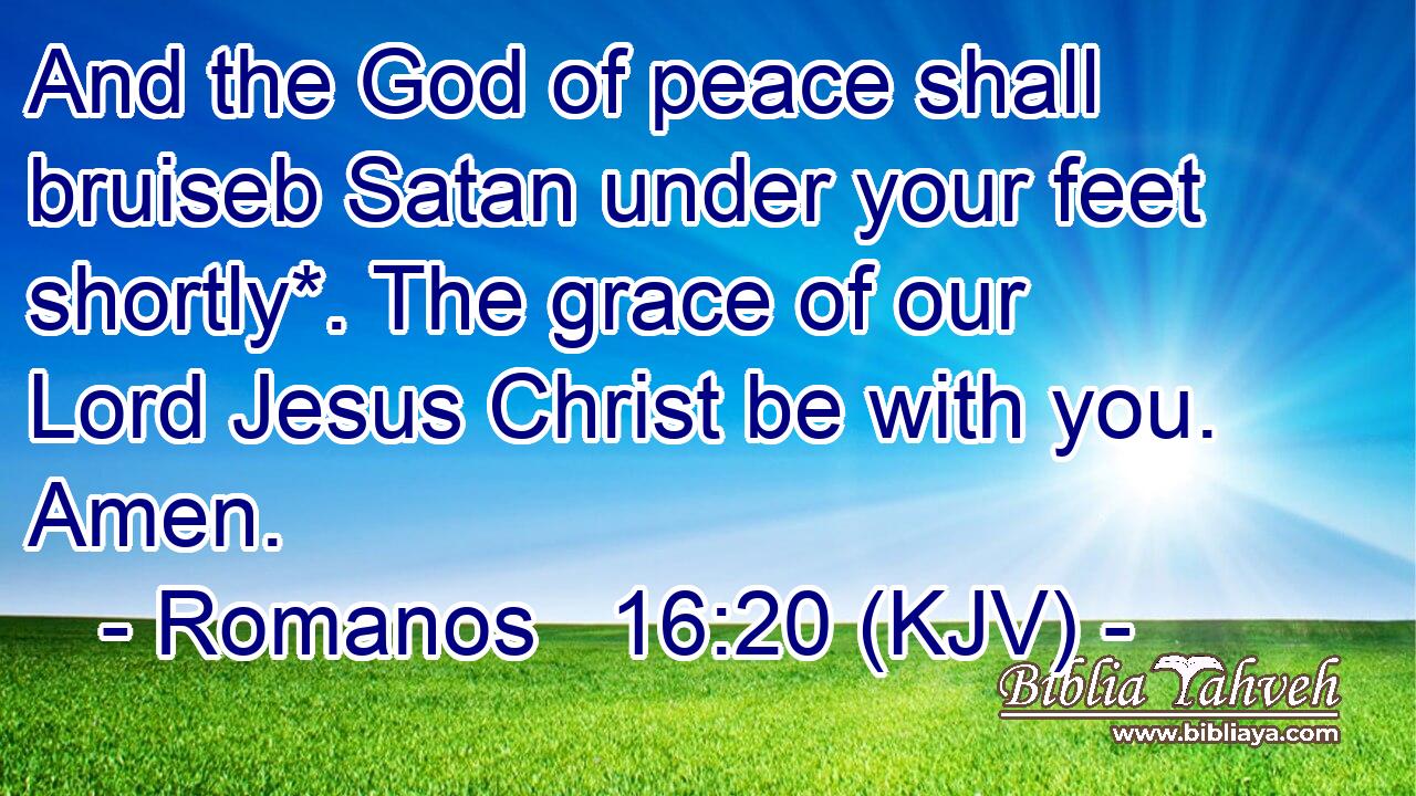 And the God of peace shall bruiseb Satan under your feet shortly*. The grace of our Lord Jesus Christ be with you. Amen.