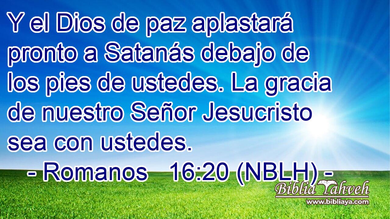  Y el Dios de paz aplastará pronto a Satanás debajo de los pies de ustedes. La gracia de nuestro Señor Jesucristo sea con ustedes. 