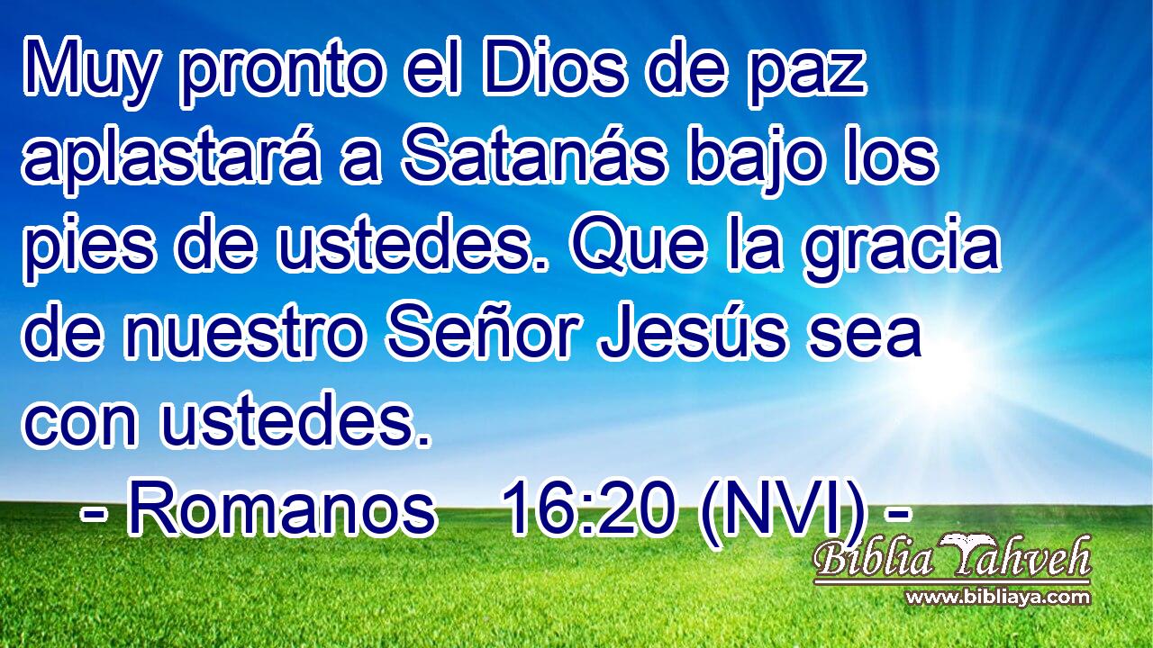  Muy pronto el Dios de paz aplastará a Satanás bajo los pies de ustedes. Que la gracia de nuestro Señor Jesús sea con ustedes. 