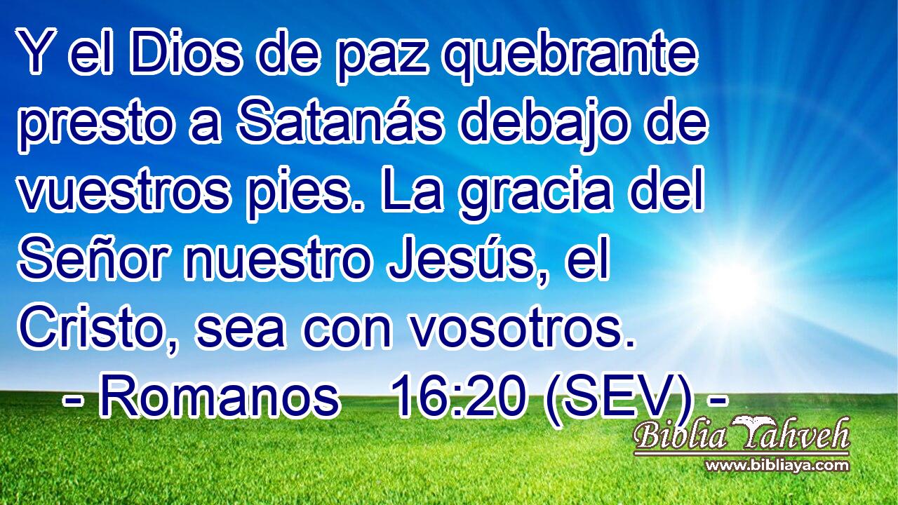 Y el Dios de paz quebrante presto a Satanás debajo de vuestros pies. La gracia del Señor nuestro Jesús, el Cristo, sea con vosotros.
