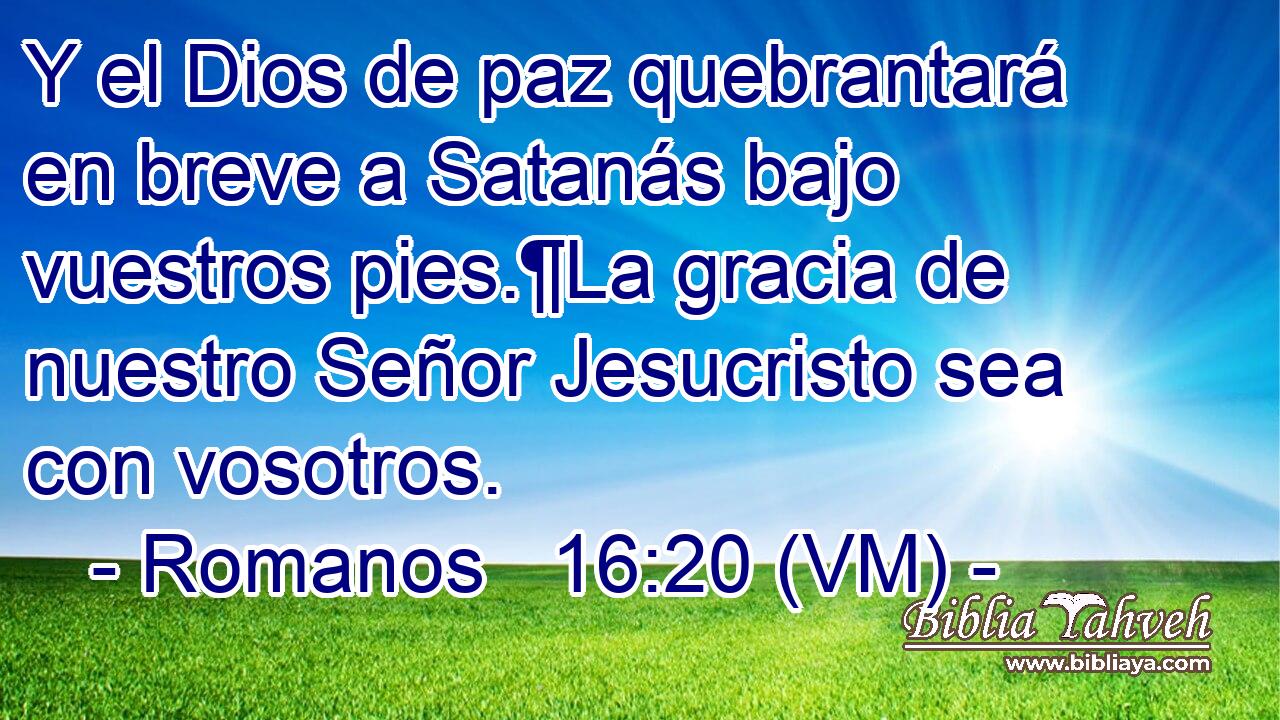  Y el Dios de paz quebrantará en breve a Satanás bajo vuestros pies.¶La gracia de nuestro Señor Jesucristo sea con vosotros. 