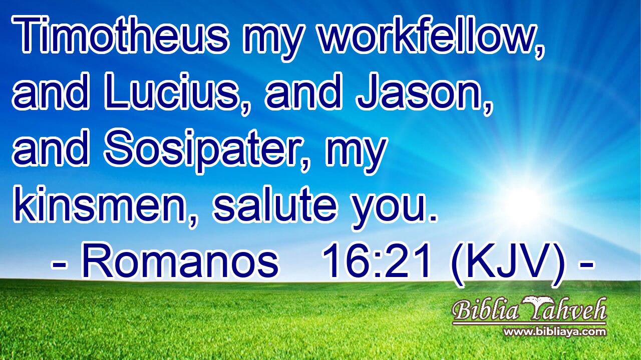 Timotheus my workfellow, and Lucius, and Jason, and Sosipater, my kinsmen, salute you.
