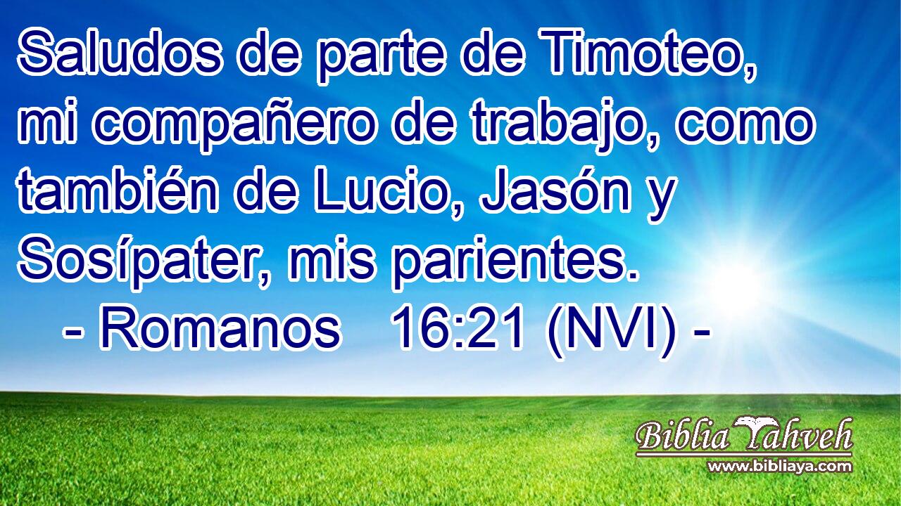  Saludos de parte de Timoteo, mi compañero de trabajo, como también de Lucio, Jasón y Sosípater, mis parientes. 