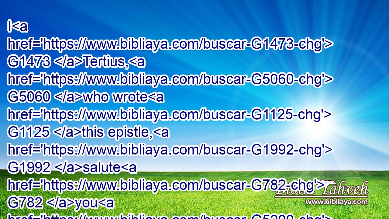 I G1473 Tertius, G5060 who wrote G1125 this epistle, G1992 salute G782 you G5209 in G1722 the Lord.G2962