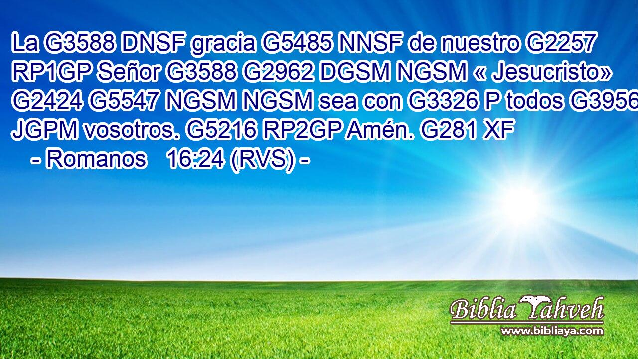 La G3588 DNSF gracia G5485 NNSF de nuestro G2257 RP1GP Señor G3588 G2962 DGSM NGSM « Jesucristo» G2424 G5547 NGSM NGSM sea con G3326 P todos G3956 JGPM vosotros. G5216 RP2GP Amén. G281 XF 