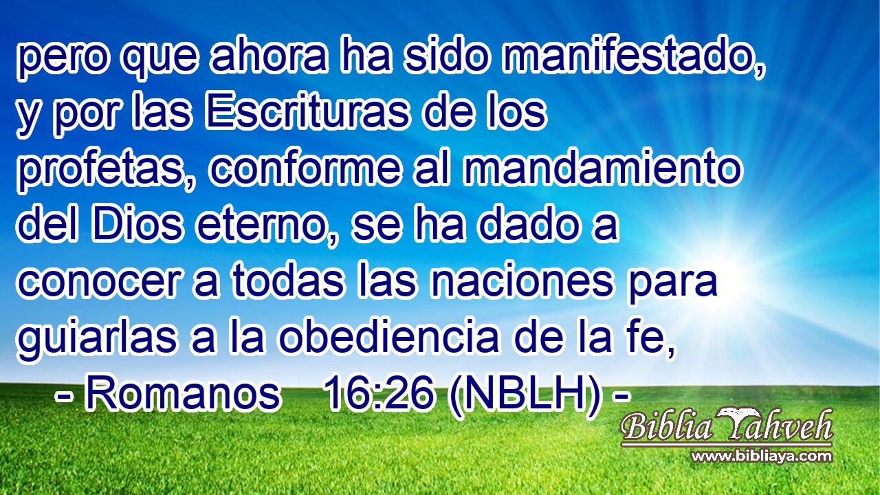  pero que ahora ha sido manifestado, y por las Escrituras de los profetas, conforme al mandamiento del Dios eterno, se ha dado a conocer a todas las naciones para guiarlas a la obediencia de la fe, 