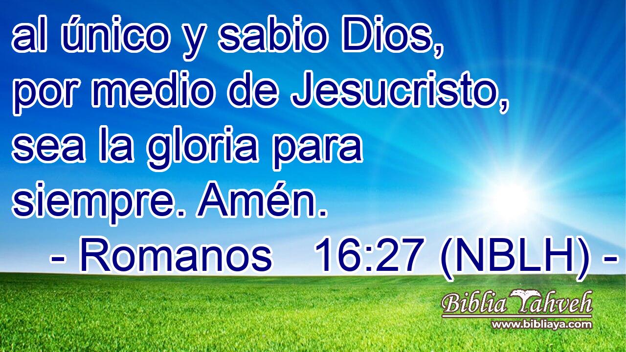  al único y sabio Dios, por medio de Jesucristo, sea la gloria para siempre. Amén. 