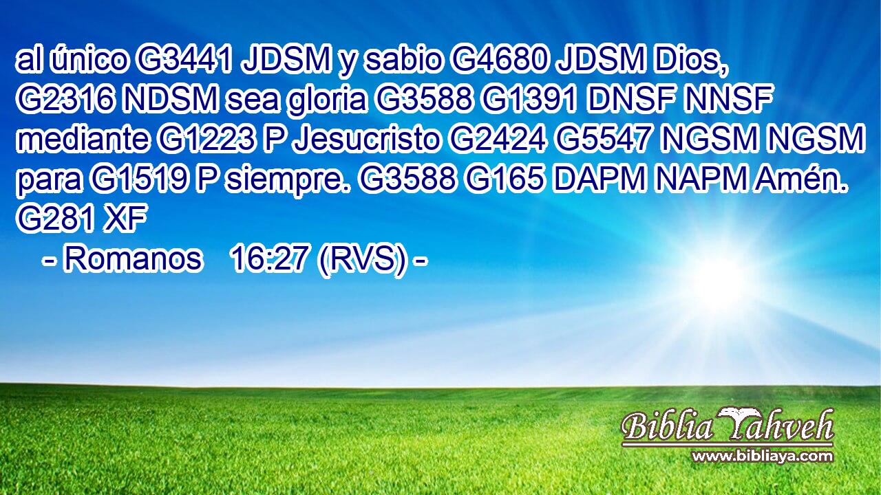 al único G3441 JDSM y sabio G4680 JDSM Dios, G2316 NDSM sea gloria G3588 G1391 DNSF NNSF mediante G1223 P Jesucristo G2424 G5547 NGSM NGSM para G1519 P siempre. G3588 G165 DAPM NAPM Amén. G281 XF 