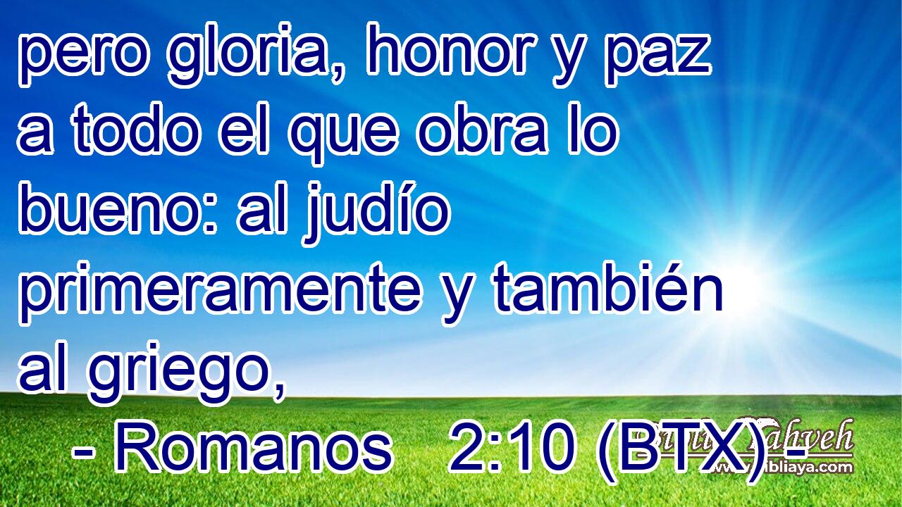 pero gloria, honor y paz a todo el que obra lo bueno: al judío primeramente y también al griego,