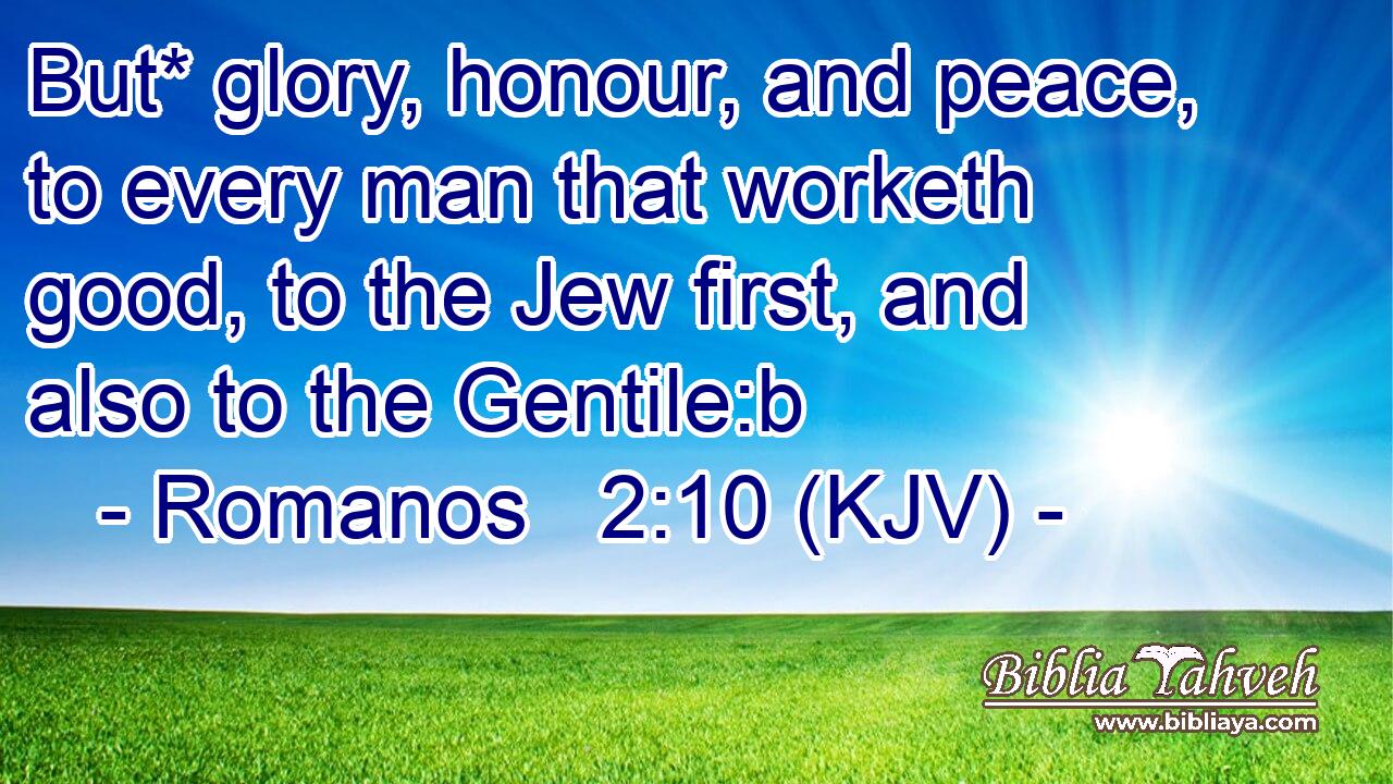 But* glory, honour, and peace, to every man that worketh good, to the Jew first, and also to the Gentile:b