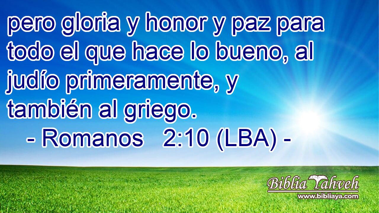 pero gloria y honor y paz para todo el que hace lo bueno, al judío primeramente, y también al griego.