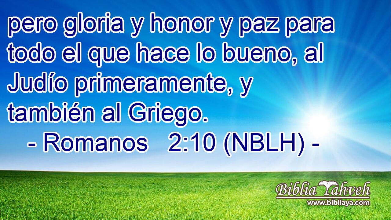  pero gloria y honor y paz para todo el que hace lo bueno, al Judío primeramente, y también al Griego. 