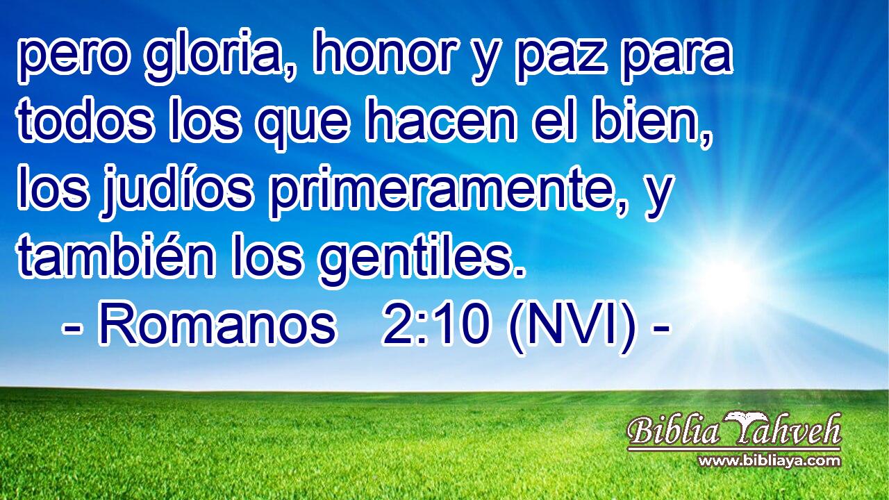  pero gloria, honor y paz para todos los que hacen el bien, los judíos primeramente, y también los gentiles. 