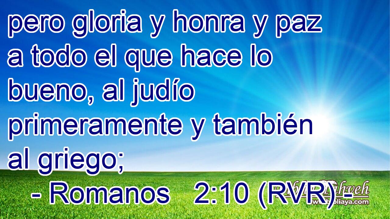 pero gloria y honra y paz a todo el que hace lo bueno, al judío primeramente y también al griego;