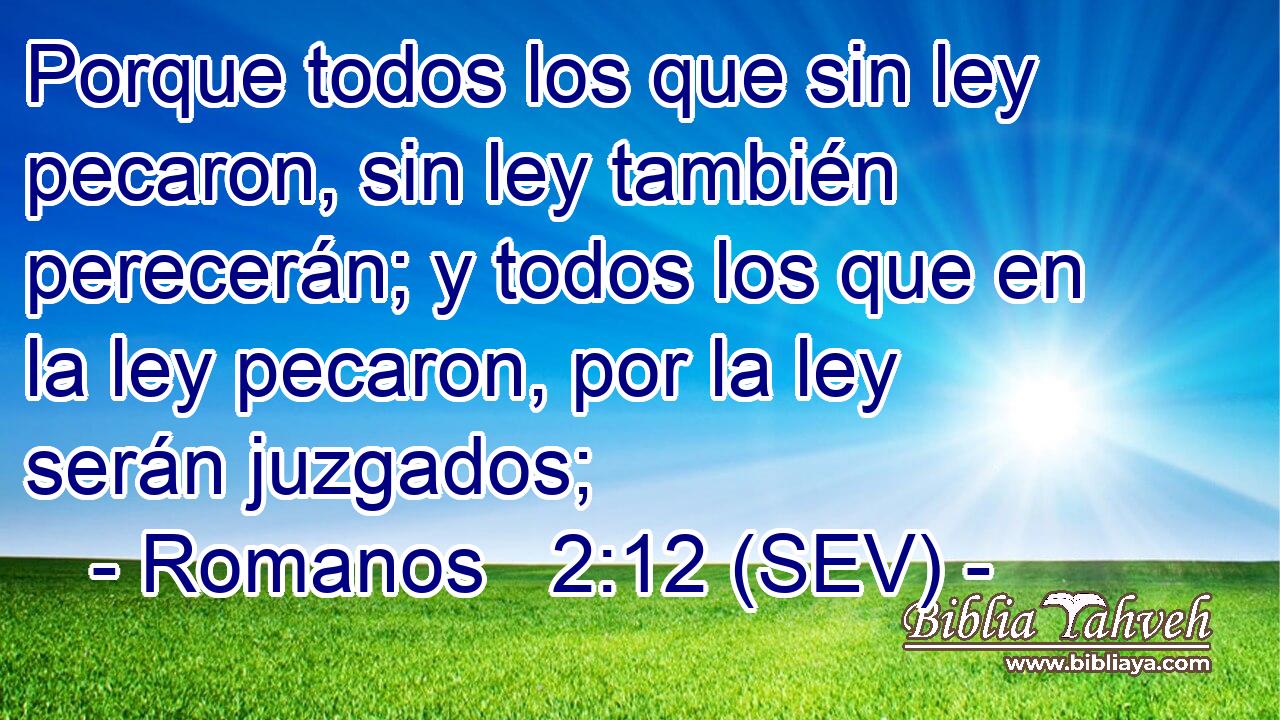 Porque todos los que sin ley pecaron, sin ley también perecerán; y todos los que en la ley pecaron, por la ley serán juzgados;