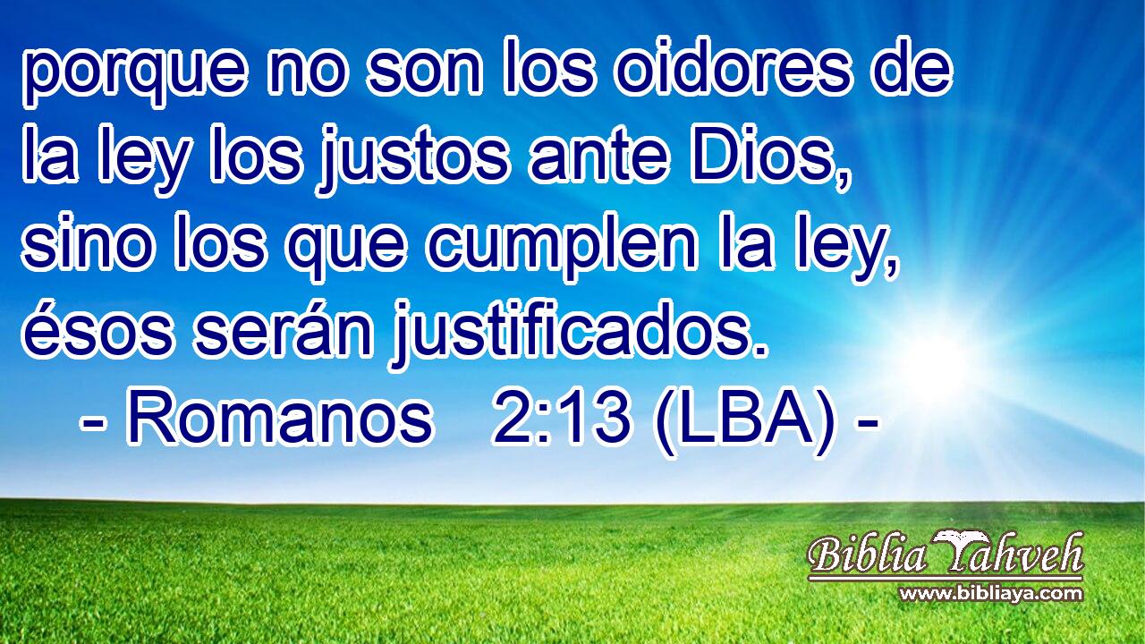 porque no son los oidores de la ley los justos ante Dios, sino los que cumplen la ley, ésos serán justificados.
