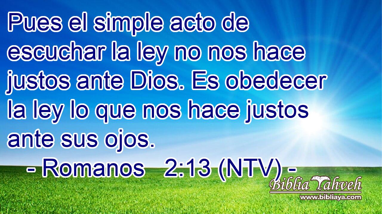 Pues el simple acto de escuchar la ley no nos hace justos ante Dios. Es obedecer la ley lo que nos hace justos ante sus ojos.