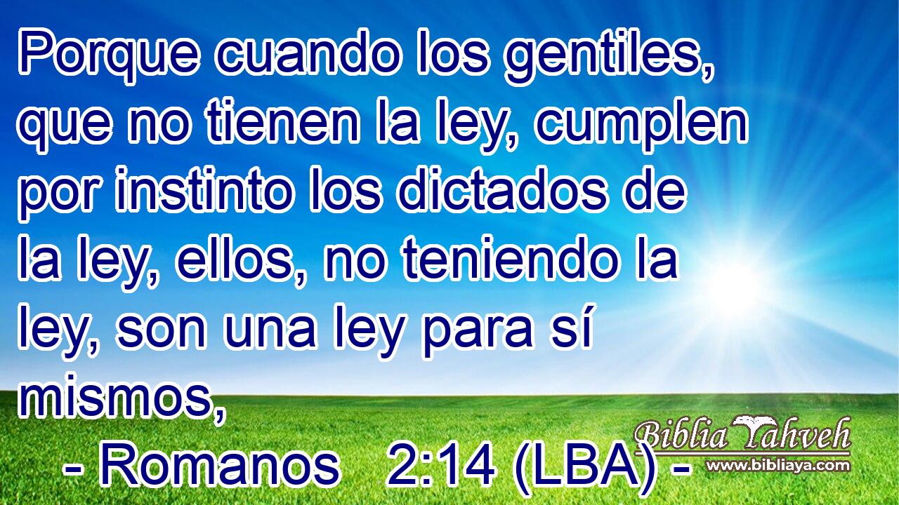 Porque cuando los gentiles, que no tienen la ley, cumplen por instinto los dictados de la ley, ellos, no teniendo la ley, son una ley para sí mismos,