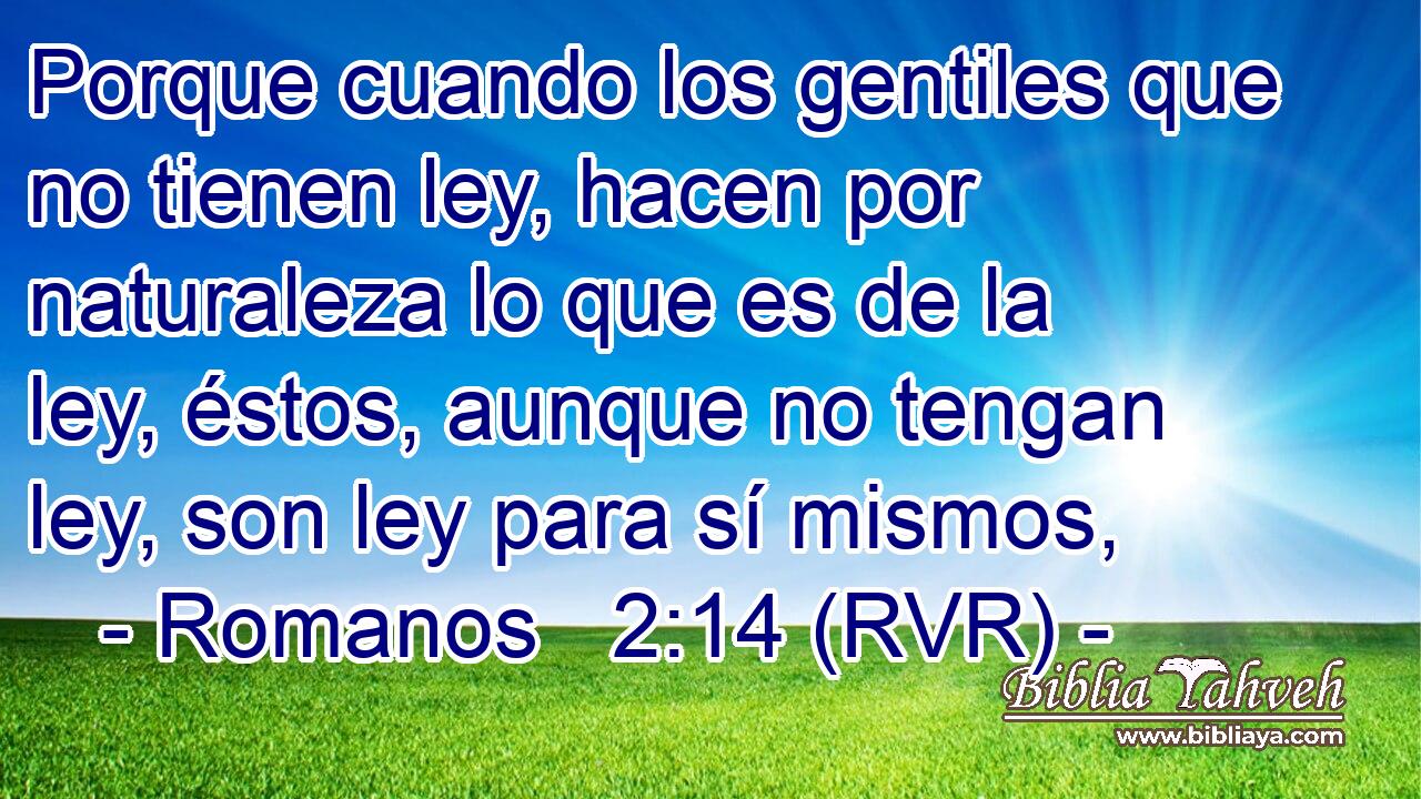 Porque cuando los gentiles que no tienen ley, hacen por naturaleza lo que es de la ley, éstos, aunque no tengan ley, son ley para sí mismos,