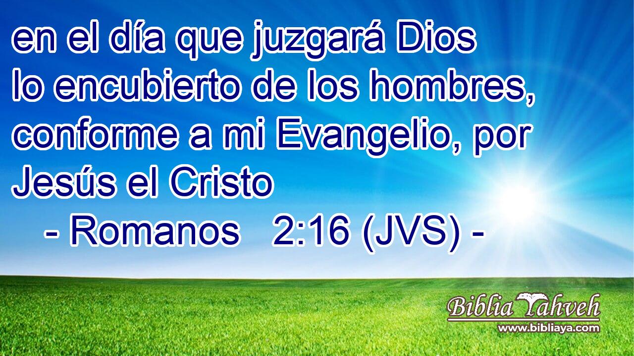 en el día que juzgará Dios lo encubierto de los hombres, conforme a mi Evangelio, por Jesús el Cristo