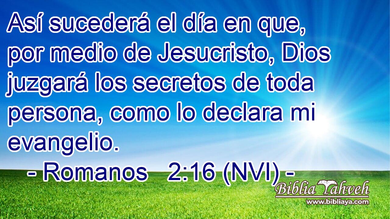  Así sucederá el día en que, por medio de Jesucristo, Dios juzgará los secretos de toda persona, como lo declara mi evangelio. 