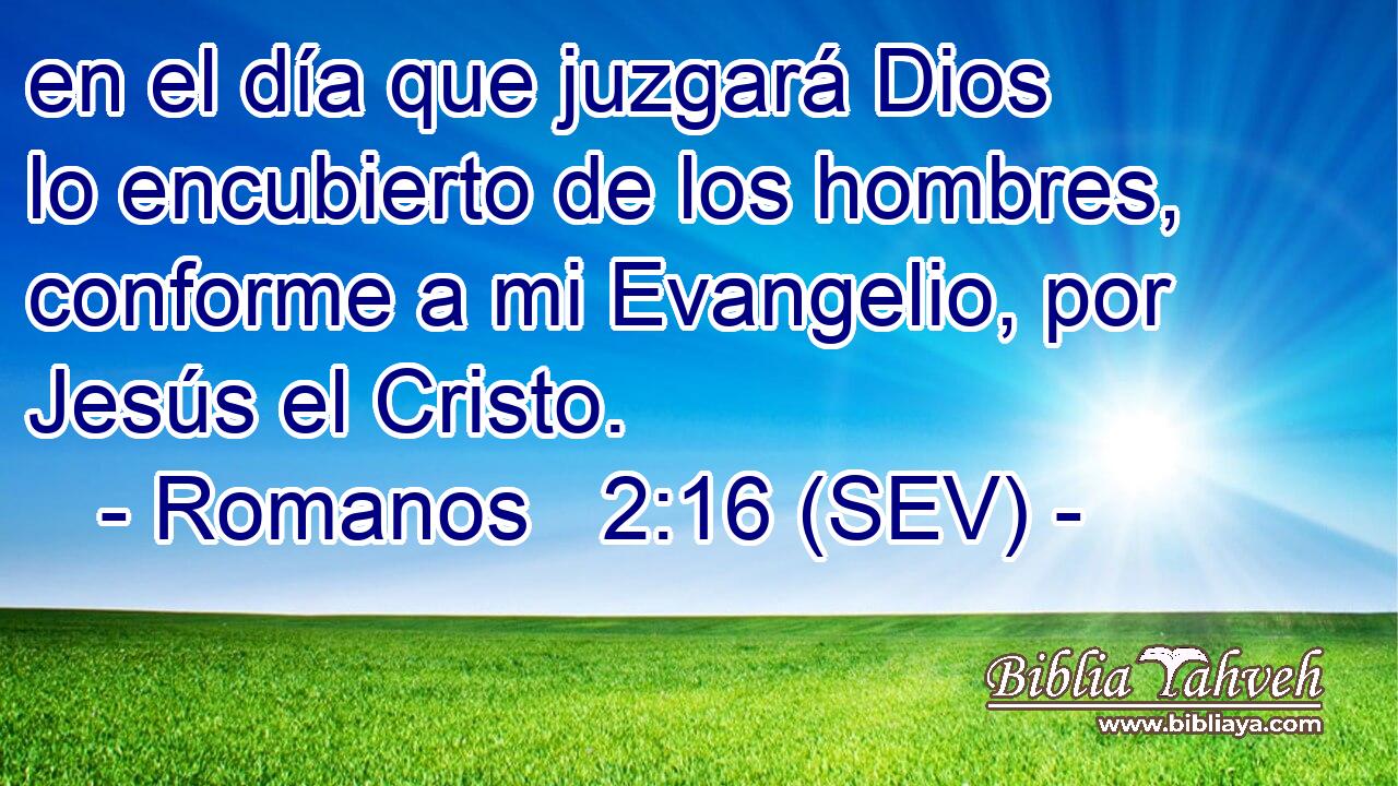 en el día que juzgará Dios lo encubierto de los hombres, conforme a mi Evangelio, por Jesús el Cristo.