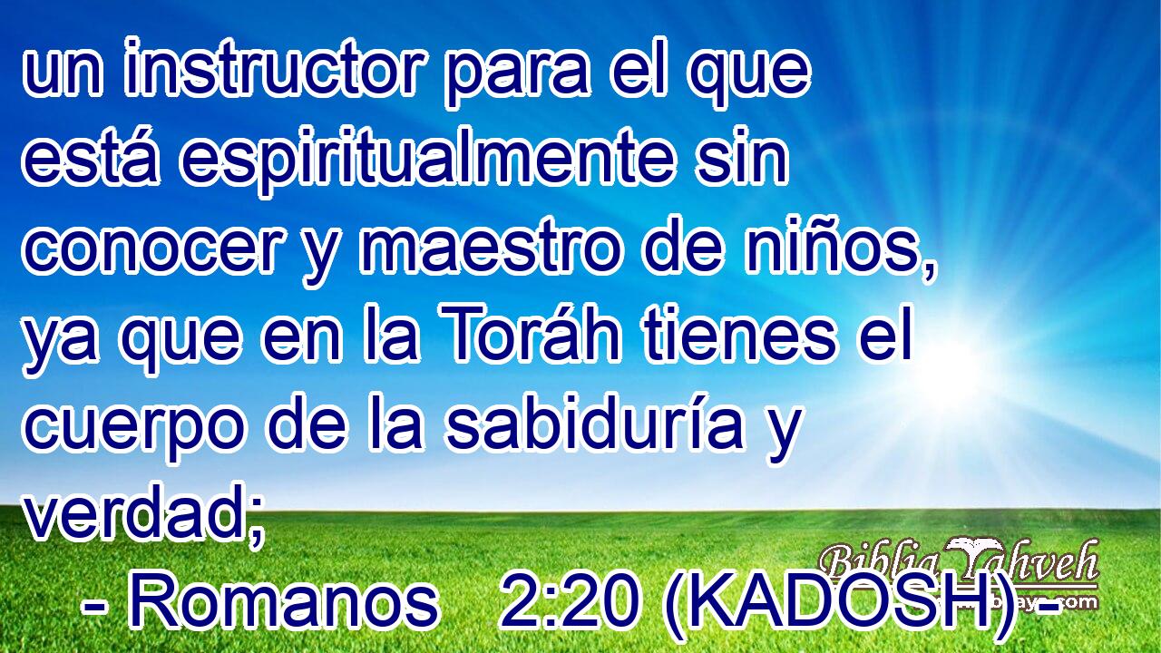  un instructor para el que está espiritualmente sin conocer y maestro de niños, ya que en la Toráh tienes el cuerpo de la sabiduría y verdad; 