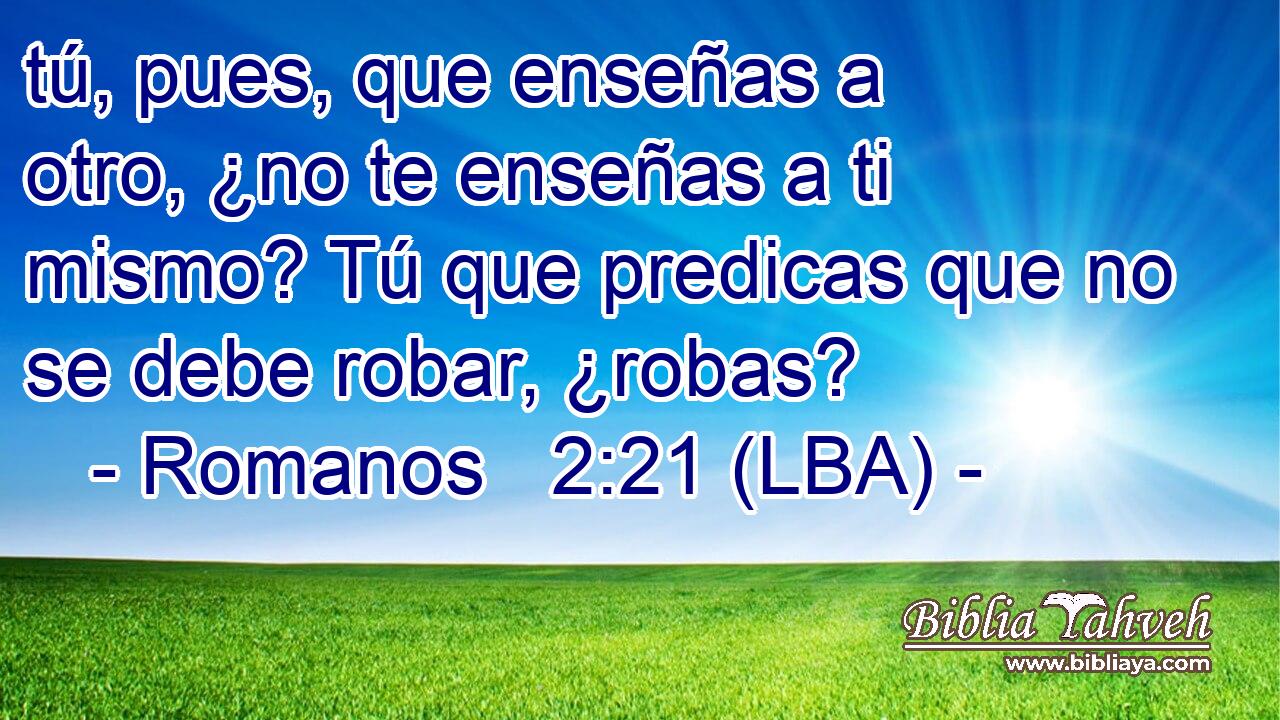 tú, pues, que enseñas a otro, ¿no te enseñas a ti mismo? Tú que predicas que no se debe robar, ¿robas?