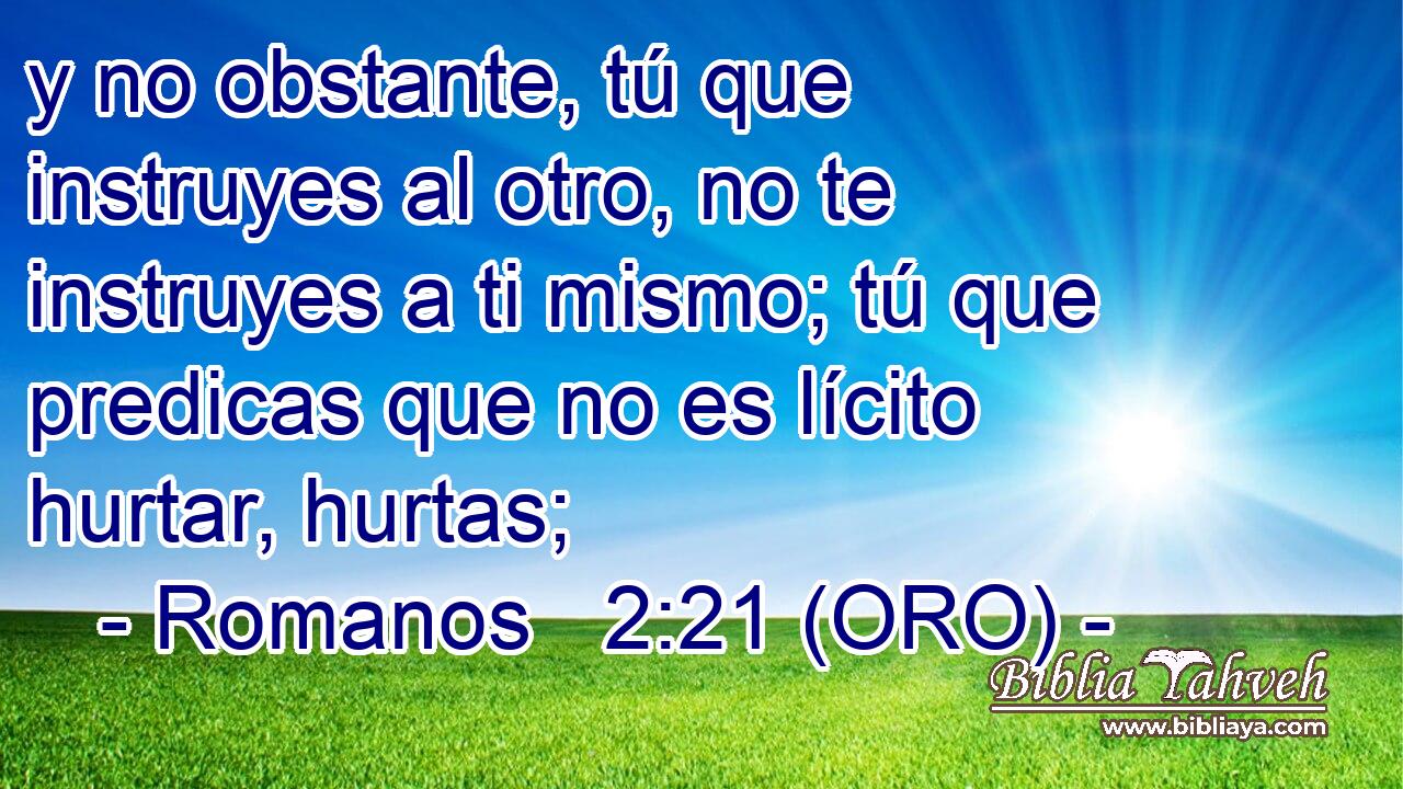  y no obstante, tú que instruyes al otro, no te instruyes a ti mismo; tú que predicas que no es lícito hurtar, hurtas; 