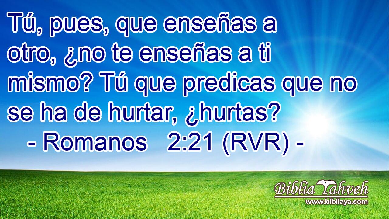 Tú, pues, que enseñas a otro, ¿no te enseñas a ti mismo? Tú que predicas que no se ha de hurtar, ¿hurtas?