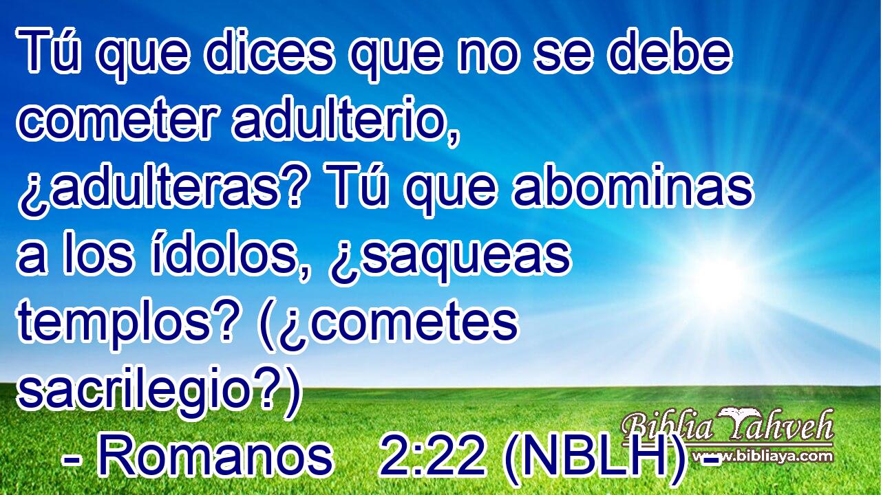  Tú que dices que no se debe cometer adulterio, ¿adulteras? Tú que abominas a los ídolos, ¿saqueas templos? (¿cometes sacrilegio?) 