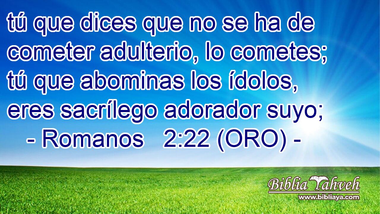  tú que dices que no se ha de cometer adulterio, lo cometes; tú que abominas los ídolos, eres sacrílego adorador suyo; 