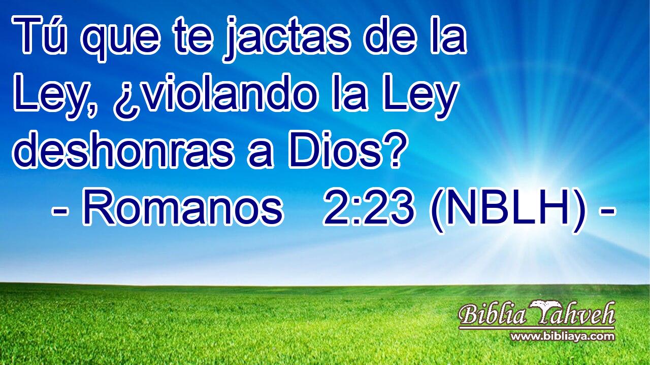  Tú que te jactas de la Ley, ¿violando la Ley deshonras a Dios? 