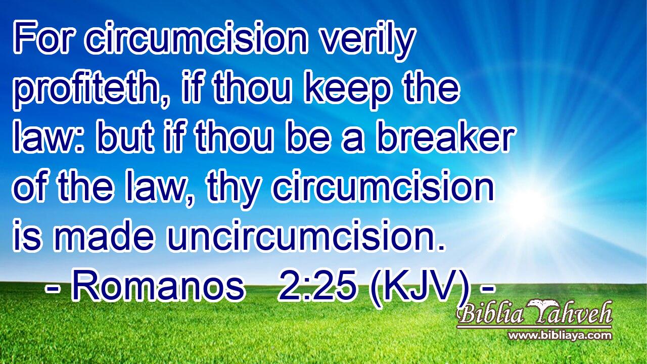 For circumcision verily profiteth, if thou keep the law: but if thou be a breaker of the law, thy circumcision is made uncircumcision.