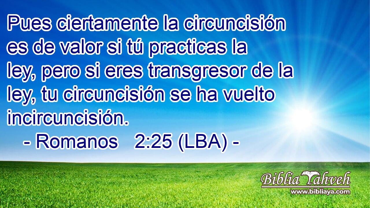 Pues ciertamente la circuncisión es de valor si tú practicas la ley, pero si eres transgresor de la ley, tu circuncisión se ha vuelto incircuncisión.