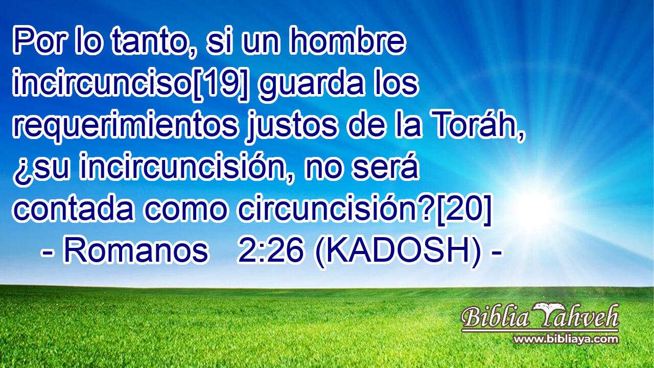  Por lo tanto, si un hombre incircunciso[19] guarda los requerimientos justos de la Toráh, ¿su incircuncisión, no será contada como circuncisión?[20] 