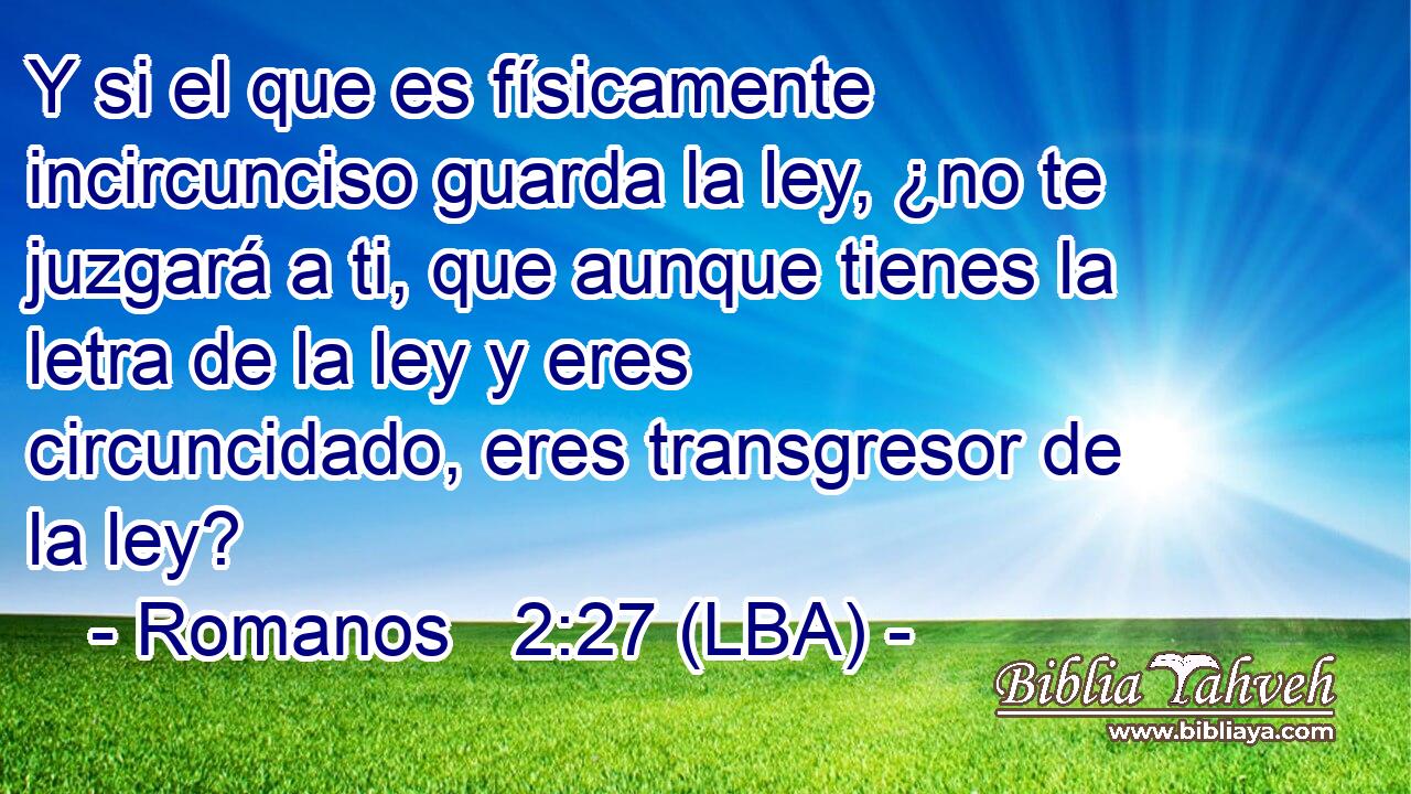 Y si el que es físicamente incircunciso guarda la ley, ¿no te juzgará a ti, que aunque tienes la letra de la ley y eres circuncidado, eres transgresor de la ley?