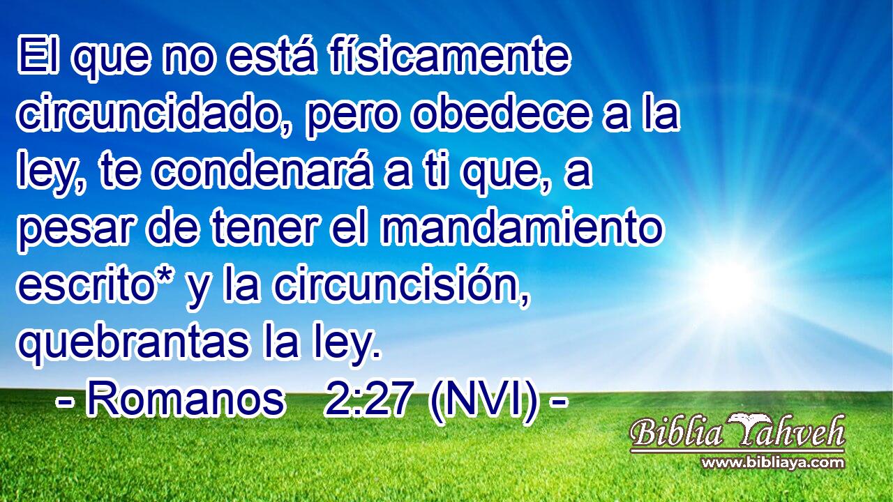  El que no está físicamente circuncidado, pero obedece a la ley, te condenará a ti que, a pesar de tener el mandamiento escrito* y la circuncisión, quebrantas la ley. 