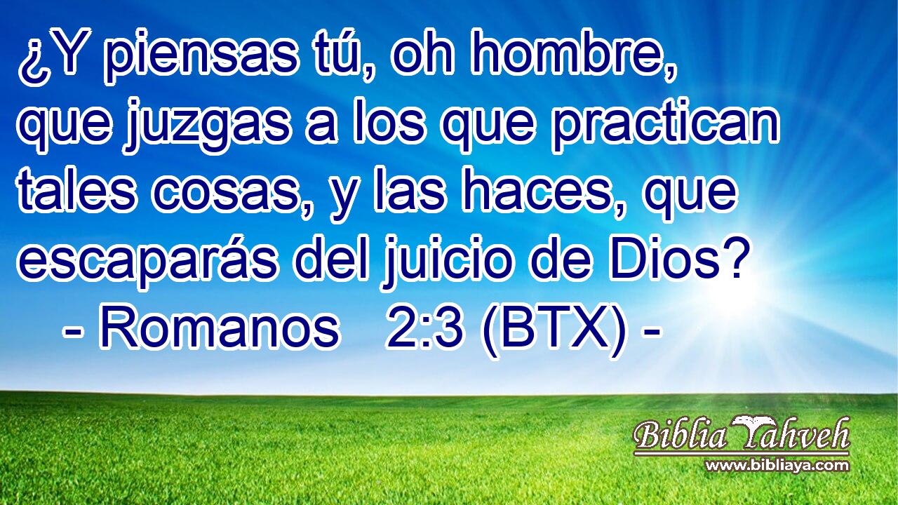 ¿Y piensas tú, oh hombre, que juzgas a los que practican tales cosas, y las haces, que escaparás del juicio de Dios?