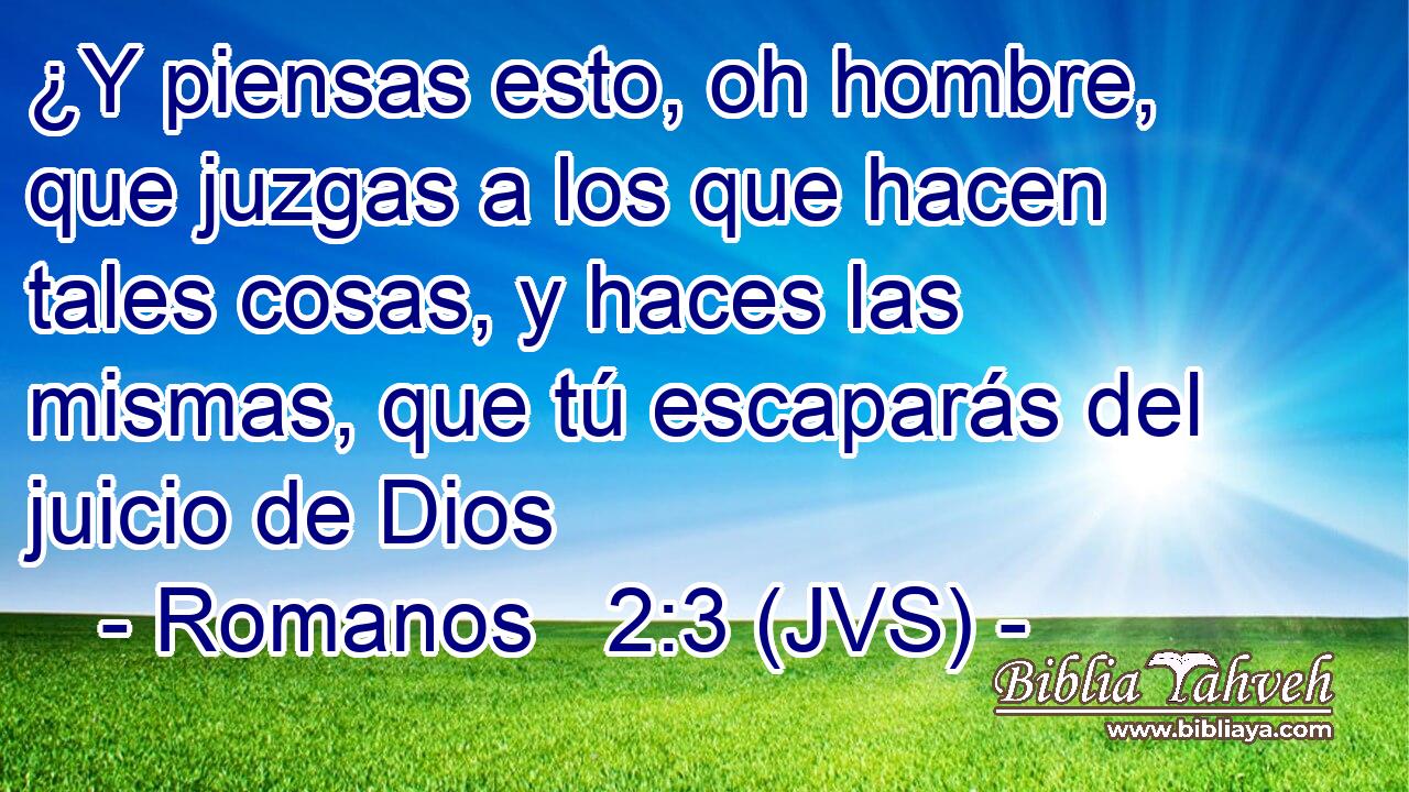 ¿Y piensas esto, oh hombre, que juzgas a los que hacen tales cosas, y haces las mismas, que tú escaparás del juicio de Dios