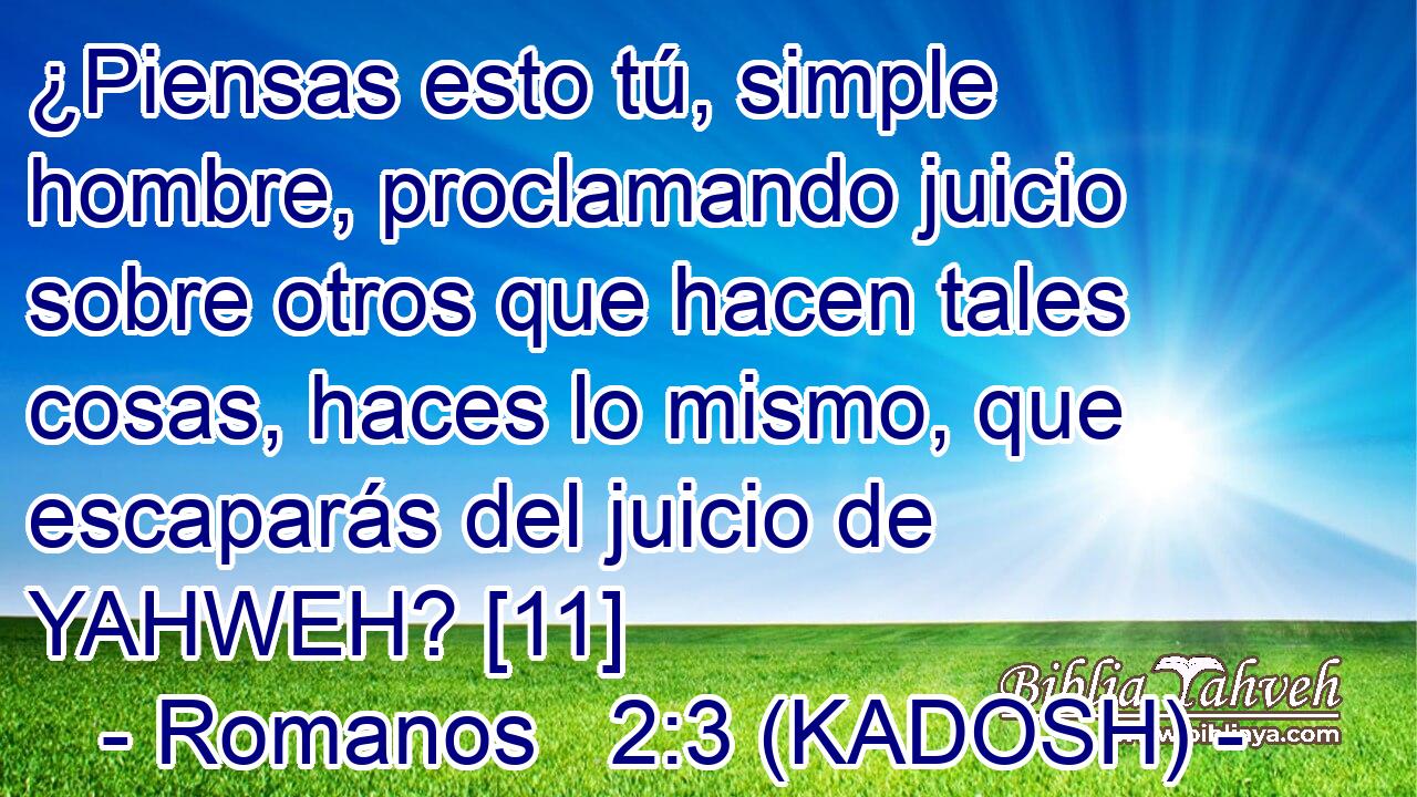  ¿Piensas esto tú, simple hombre, proclamando juicio sobre otros que hacen tales cosas, haces lo mismo, que escaparás del juicio de YAHWEH? [11] 