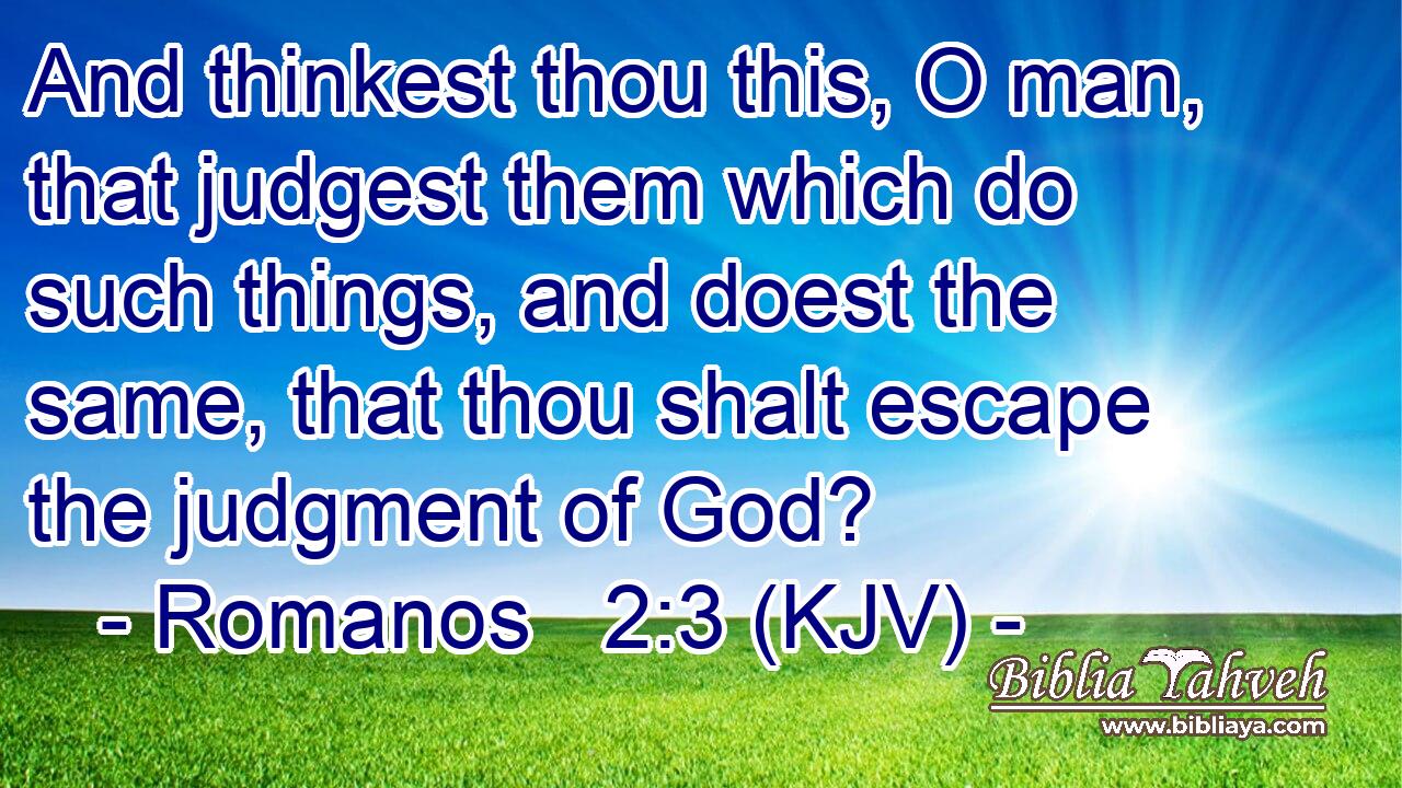 And thinkest thou this, O man, that judgest them which do such things, and doest the same, that thou shalt escape the judgment of God?