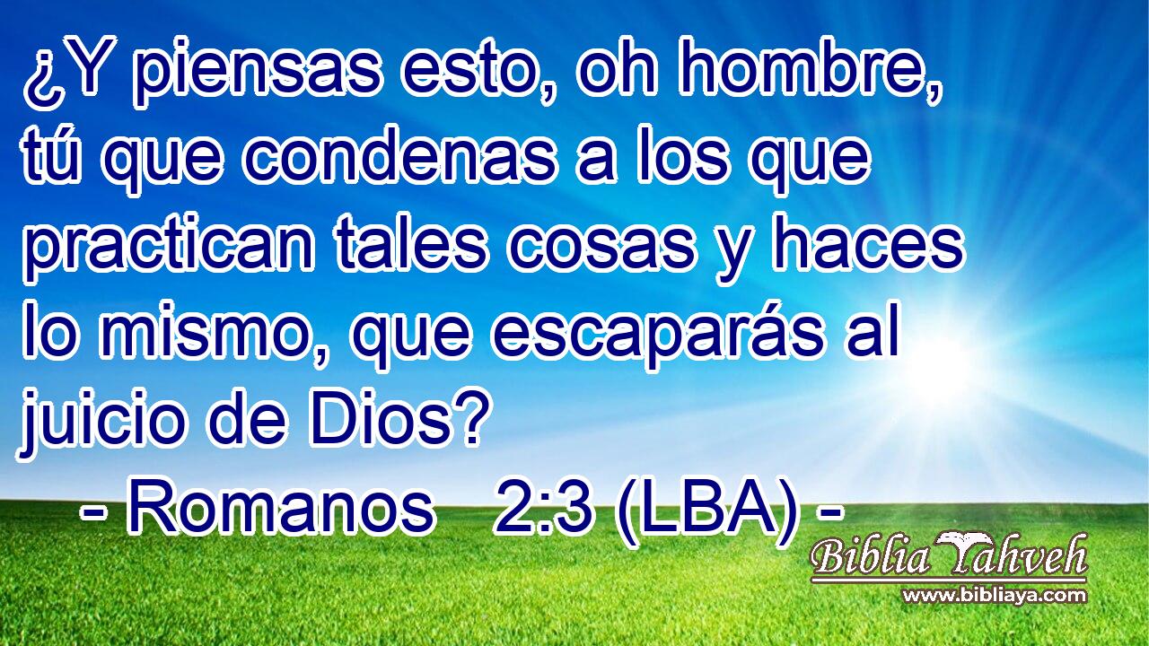 ¿Y piensas esto, oh hombre, tú que condenas a los que practican tales cosas y haces lo mismo, que escaparás al juicio de Dios?