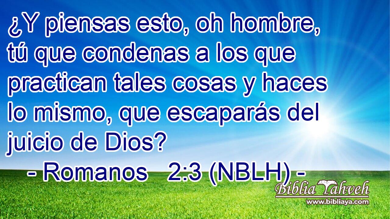  ¿Y piensas esto, oh hombre, tú que condenas a los que practican tales cosas y haces lo mismo, que escaparás del juicio de Dios? 