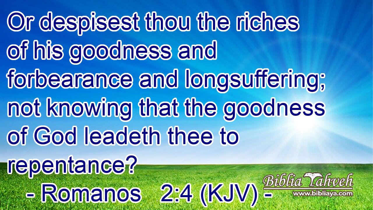 Or despisest thou the riches of his goodness and forbearance and longsuffering; not knowing that the goodness of God leadeth thee to repentance?