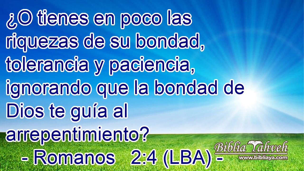 ¿O tienes en poco las riquezas de su bondad, tolerancia y paciencia, ignorando que la bondad de Dios te guía al arrepentimiento?