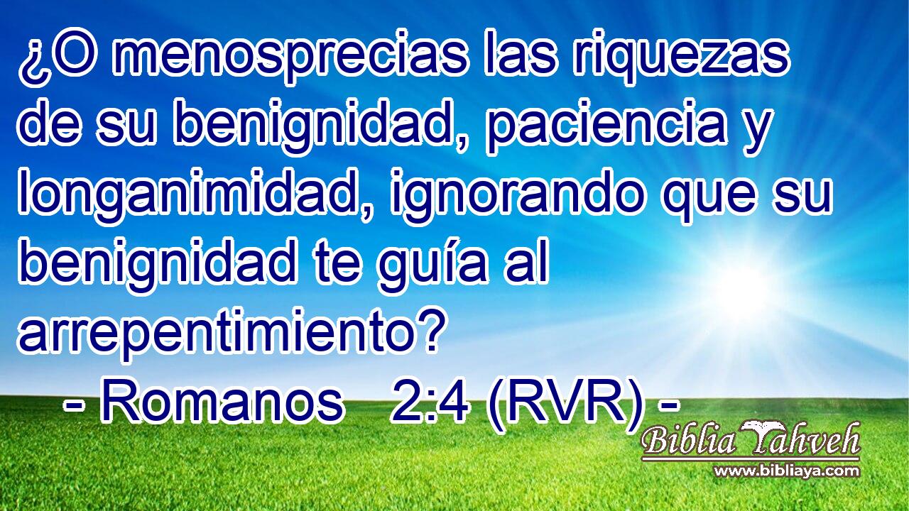 ¿O menosprecias las riquezas de su benignidad, paciencia y longanimidad, ignorando que su benignidad te guía al arrepentimiento?