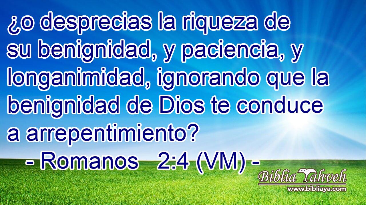  ¿o desprecias la riqueza de su benignidad, y paciencia, y longanimidad, ignorando que la benignidad de Dios te conduce a arrepentimiento? 