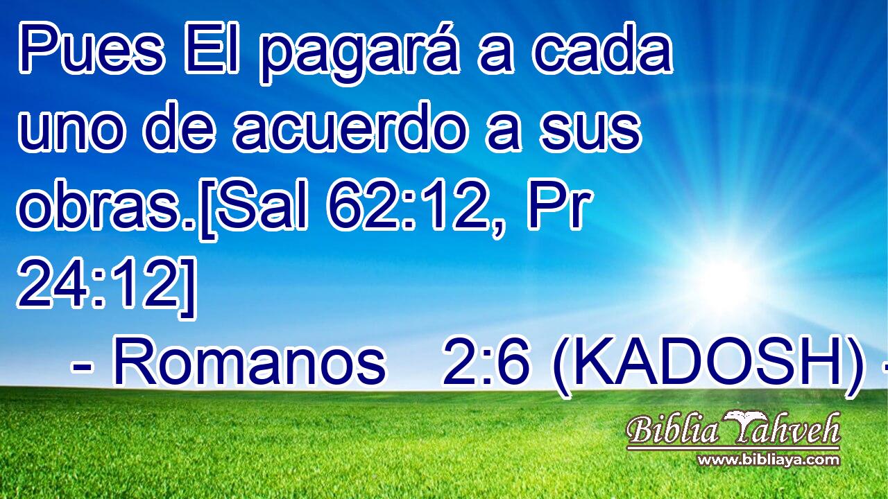  Pues El pagará a cada uno de acuerdo a sus obras.[Sal 62:12, Pr 24:12] 