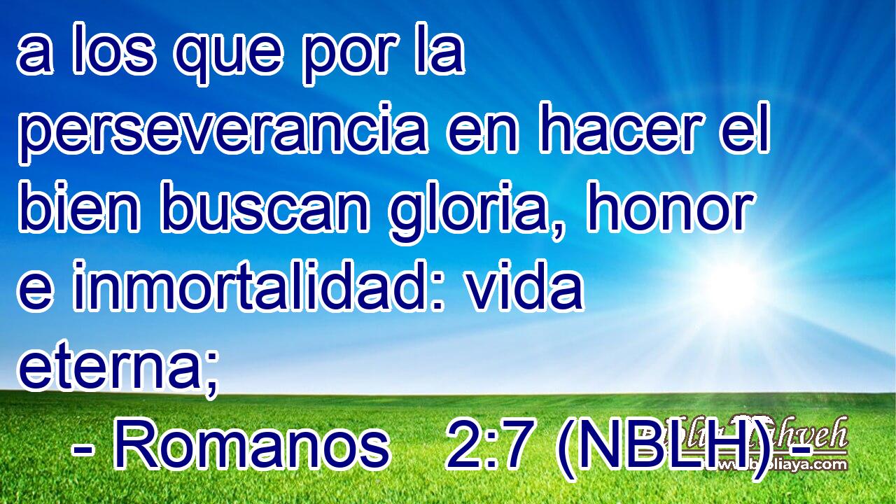 a los que por la perseverancia en hacer el bien buscan gloria, honor e inmortalidad: vida eterna; 